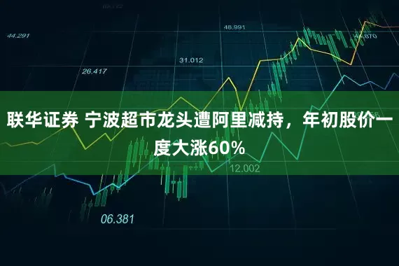 联华证券 宁波超市龙头遭阿里减持，年初股价一度大涨60%