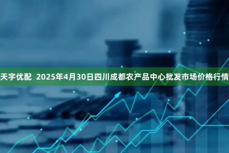 天宇优配  2025年4月30日四川成都农产品中心批发市场价格行情