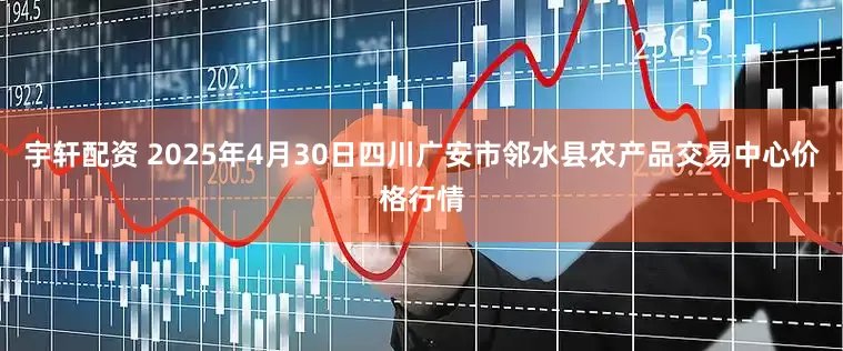 宇轩配资 2025年4月30日四川广安市邻水县农产品交易中心价格行情