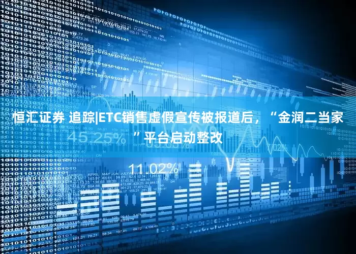 恒汇证券 追踪|ETC销售虚假宣传被报道后，“金润二当家”平台启动整改