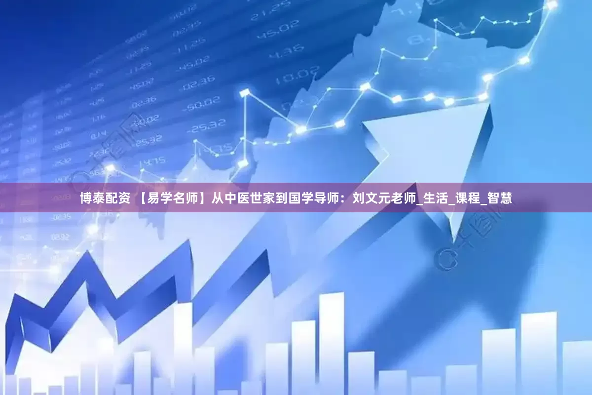 博泰配资 【易学名师】从中医世家到国学导师：刘文元老师_生活_课程_智慧