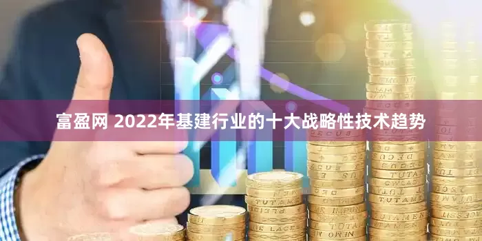 富盈网 2022年基建行业的十大战略性技术趋势
