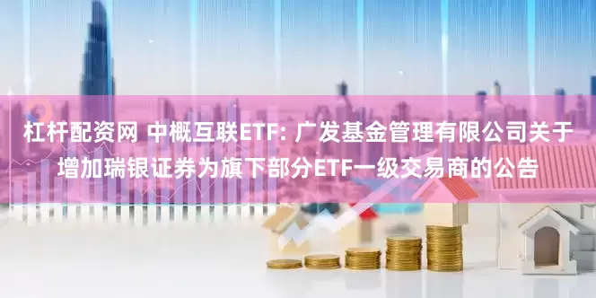 杠杆配资网 中概互联ETF: 广发基金管理有限公司关于增加瑞银证券为旗下部分ETF一级交易商的公告
