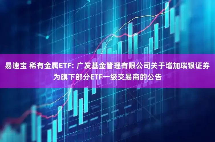 易速宝 稀有金属ETF: 广发基金管理有限公司关于增加瑞银证券为旗下部分ETF一级交易商的公告