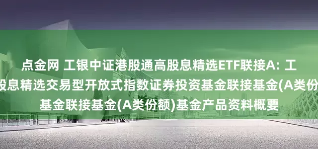 点金网 工银中证港股通高股息精选ETF联接A: 工银瑞信中证港股通高股息精选交易型开放式指数证券投资基金联接基金(A类份额)基金产品资料概要