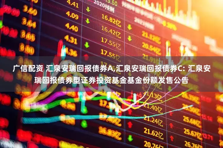 广信配资 汇泉安瑞回报债券A,汇泉安瑞回报债券C: 汇泉安瑞回报债券型证券投资基金基金份额发售公告