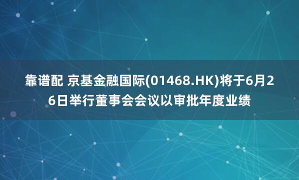 靠谱配 京基金融国际(01468.HK)将于6月26日举行董事会会议以审批年度业绩