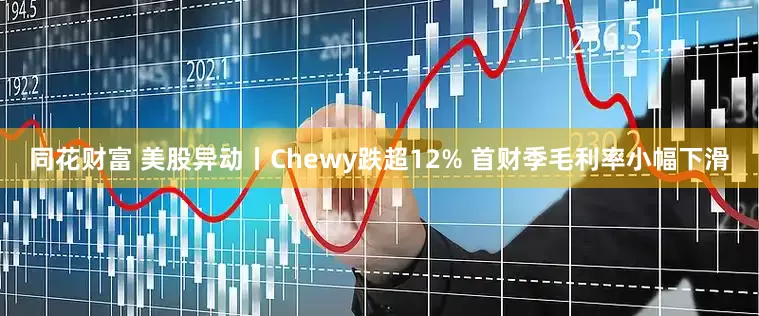 同花财富 美股异动丨Chewy跌超12% 首财季毛利率小幅下滑