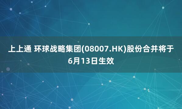 上上通 环球战略集团(08007.HK)股份合并将于6月13日生效