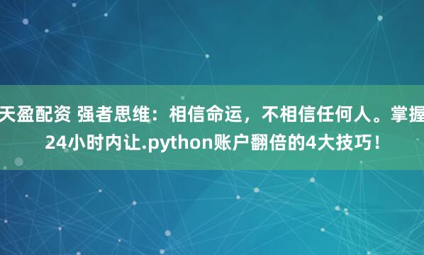 天盈配资 强者思维：相信命运，不相信任何人。掌握24小时内让.python账户翻倍的4大技巧！