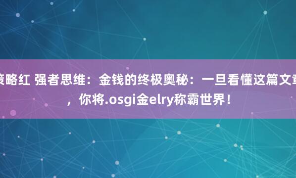 策略红 强者思维：金钱的终极奥秘：一旦看懂这篇文章，你将.osgi金elry称霸世界！