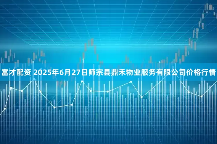 富才配资 2025年6月27日师宗县鼎禾物业服务有限公司价格行情