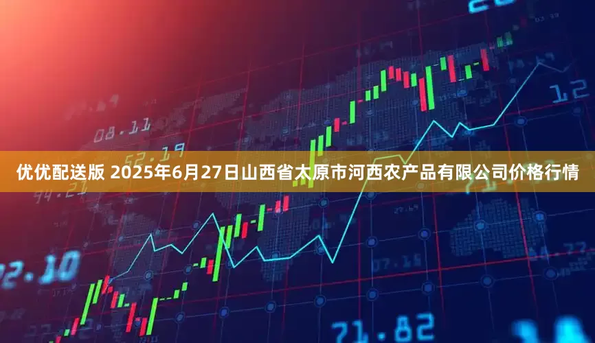 优优配送版 2025年6月27日山西省太原市河西农产品有限公司价格行情
