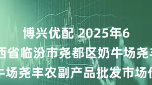 博兴优配 2025年6月27日山西省临汾市尧都区奶牛场尧丰农副产品批发市场价格行情