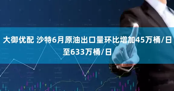 大御优配 沙特6月原油出口量环比增加45万桶/日至633万桶/日