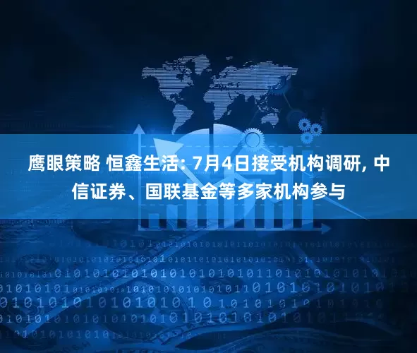 鹰眼策略 恒鑫生活: 7月4日接受机构调研, 中信证券、国联基金等多家机构参与