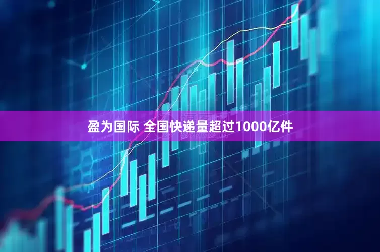 盈为国际 全国快递量超过1000亿件
