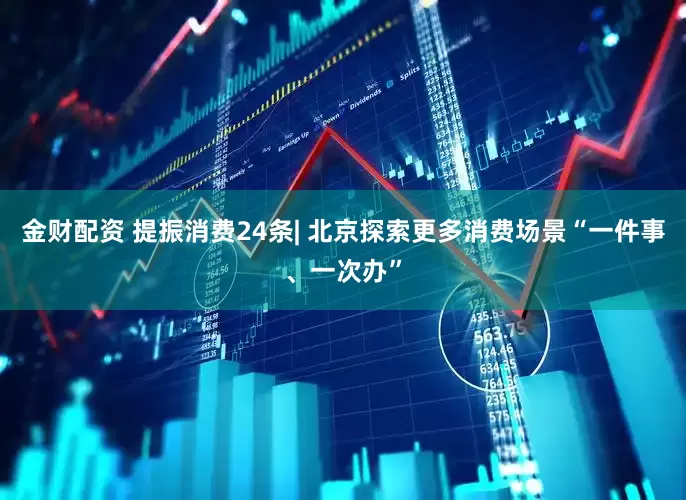 金财配资 提振消费24条| 北京探索更多消费场景“一件事、一次办”