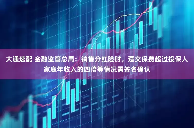 大通速配 金融监管总局：销售分红险时，趸交保费超过投保人家庭年收入的四倍等情况需签名确认