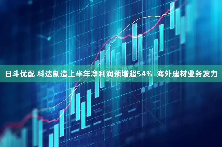 日斗优配 科达制造上半年净利润预增超54%  海外建材业务发力