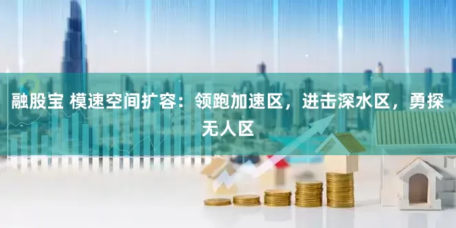 融股宝 模速空间扩容：领跑加速区，进击深水区，勇探无人区