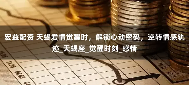 宏益配资 天蝎爱情觉醒时，解锁心动密码，逆转情感轨迹_天蝎座_觉醒时刻_感情