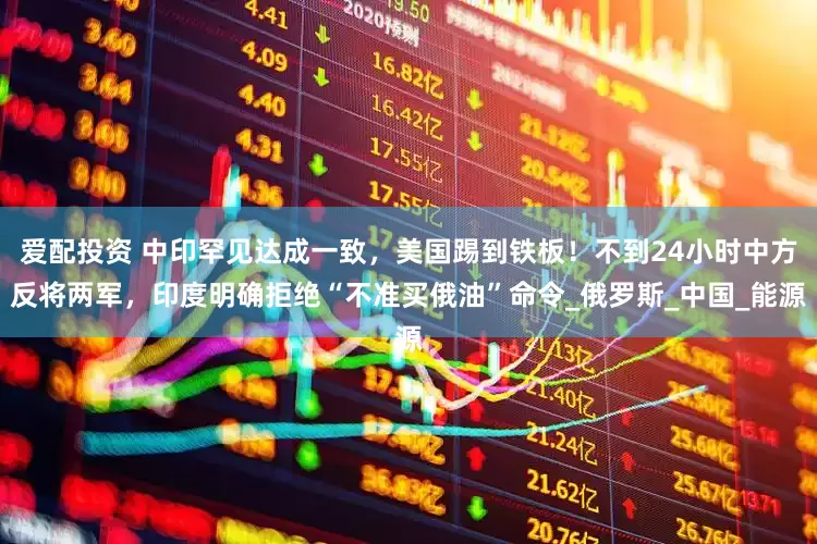 爱配投资 中印罕见达成一致，美国踢到铁板！不到24小时中方反将两军，印度明确拒绝“不准买俄油”命令_俄罗斯_中国_能源