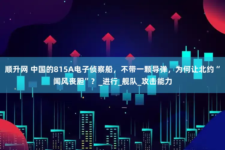 顺升网 中国的815A电子侦察船，不带一颗导弹，为何让北约“闻风丧胆”？_进行_舰队_攻击能力