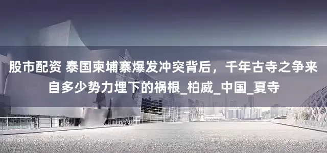 股市配资 泰国柬埔寨爆发冲突背后，千年古寺之争来自多少势力埋下的祸根_柏威_中国_夏寺