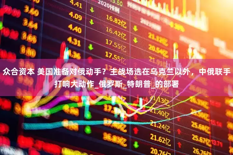 众合资本 美国准备对俄动手？主战场选在乌克兰以外，中俄联手打响大动作_俄罗斯_特朗普_的部署