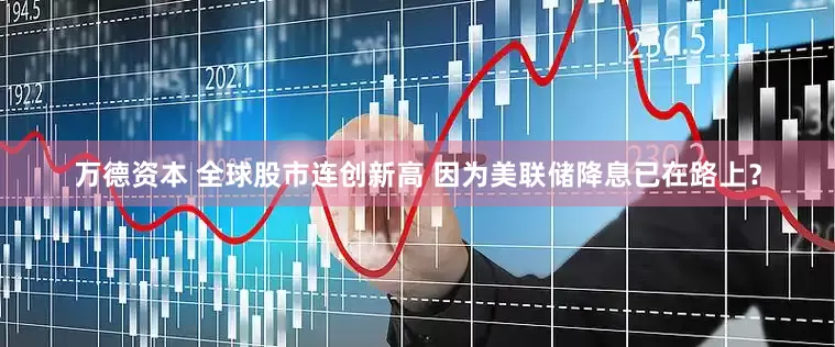 万德资本 全球股市连创新高 因为美联储降息已在路上？