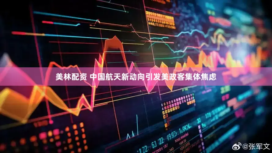 美林配资 中国航天新动向引发美政客集体焦虑