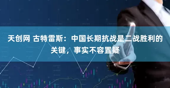天创网 古特雷斯：中国长期抗战是二战胜利的关键，事实不容置疑