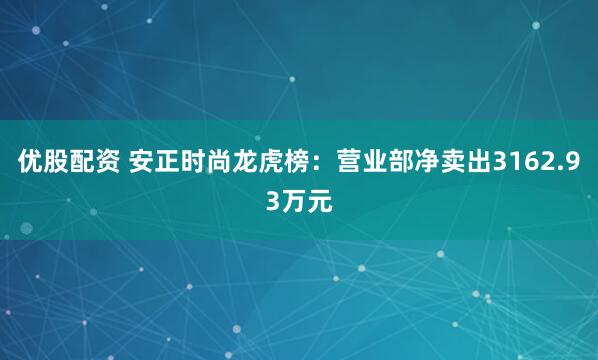 优股配资 安正时尚龙虎榜：营业部净卖出3162.93万元
