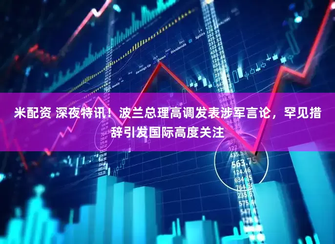 米配资 深夜特讯！波兰总理高调发表涉军言论，罕见措辞引发国际高度关注