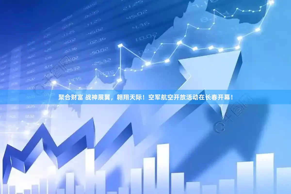 聚合财富 战神展翼，翱翔天际！空军航空开放活动在长春开幕！