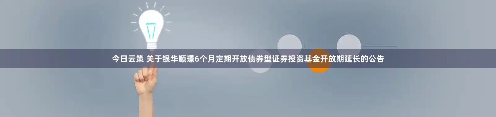 今日云策 关于银华顺璟6个月定期开放债券型证券投资基金开放期延长的公告