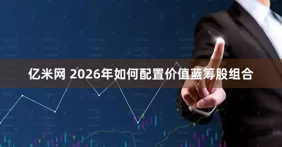 亿米网 2026年如何配置价值蓝筹股组合