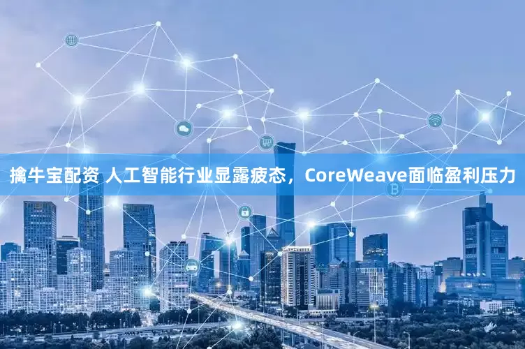 擒牛宝配资 人工智能行业显露疲态,CoreWeave面临盈利压力