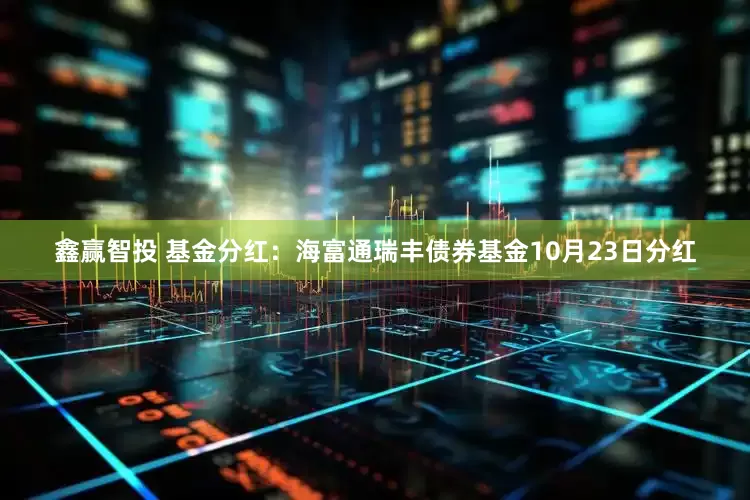 鑫赢智投 基金分红：海富通瑞丰债券基金10月23日分红