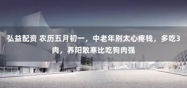 弘益配资 农历五月初一，中老年别太心疼钱，多吃3肉，养阳散寒比吃狗肉强