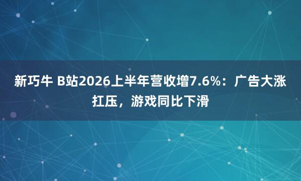新巧牛 B站2026上半年营收增7.6%：广告大涨扛压，游戏同比下滑