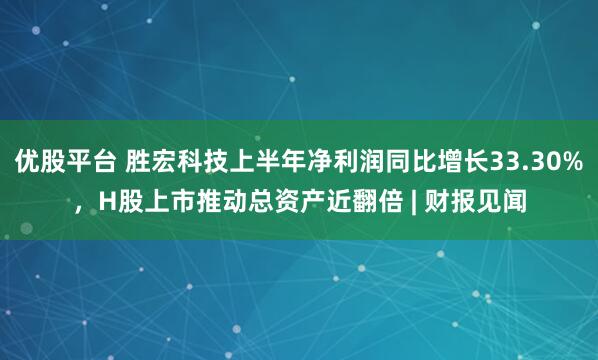 优股平台 胜宏科技上半年净利润同比增长33.30%，H股上市推动总资产近翻倍 | 财报见闻