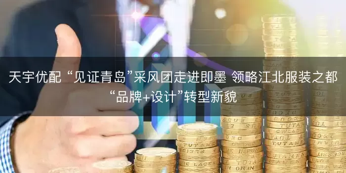 天宇优配 “见证青岛”采风团走进即墨 领略江北服装之都“品牌+设计”转型新貌