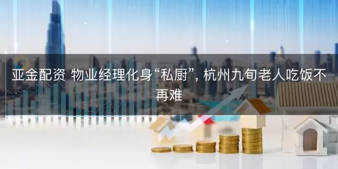 亚金配资 物业经理化身“私厨”, 杭州九旬老人吃饭不再难